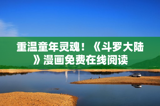 重温童年灵魂！《斗罗大陆》漫画免费在线阅读