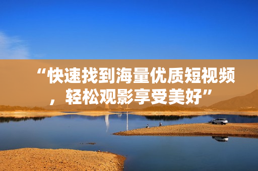 “快速找到海量优质短视频，轻松观影享受美好”