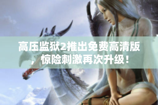高压监狱2推出免费高清版，惊险刺激再次升级！
