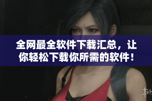 全网最全软件下载汇总，让你轻松下载你所需的软件！