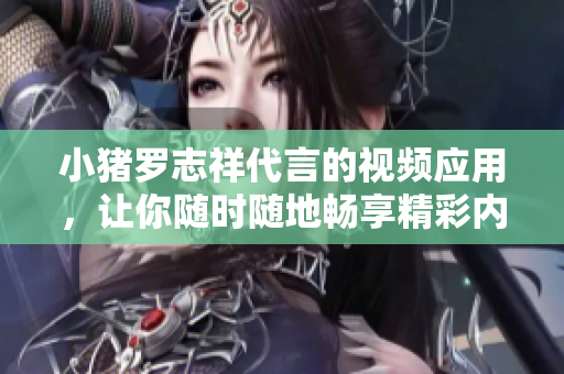小猪罗志祥代言的视频应用，让你随时随地畅享精彩内容