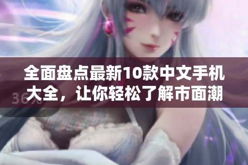 全面盘点最新10款中文手机大全，让你轻松了解市面潮流手机