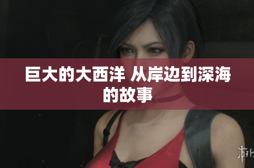 巨大的大西洋 从岸边到深海的故事