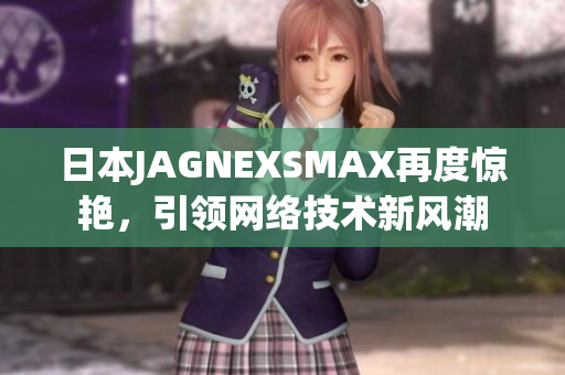 日本JAGNEXSMAX再度惊艳，引领网络技术新风潮