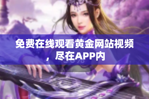 免费在线观看黄金网站视频，尽在APP内