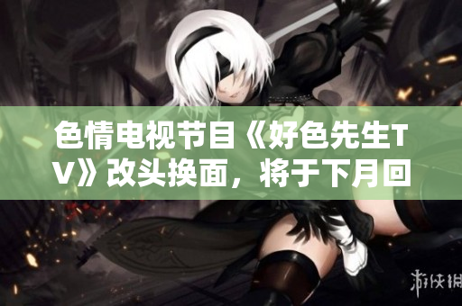 色情电视节目《好色先生TV》改头换面，将于下月回归！