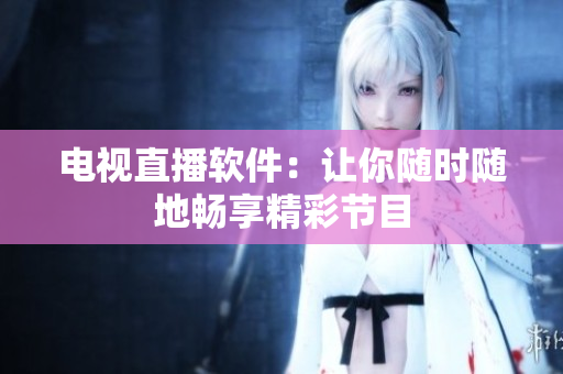 电视直播软件：让你随时随地畅享精彩节目