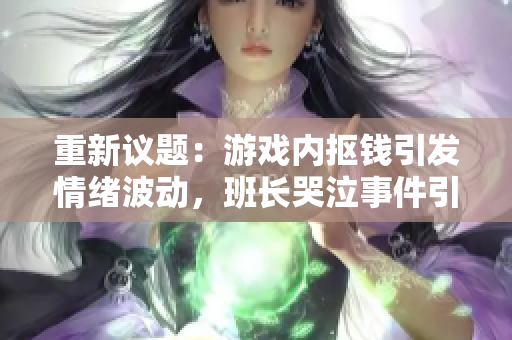 重新议题：游戏内抠钱引发情绪波动，班长哭泣事件引热议