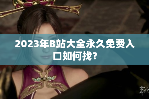 2023年B站大全永久免费入口如何找？