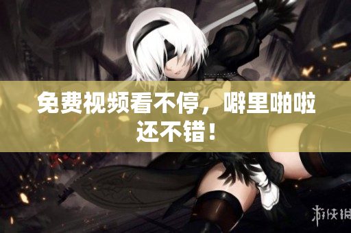 免费视频看不停，噼里啪啦还不错！