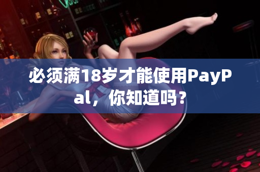 必须满18岁才能使用PayPal，你知道吗？