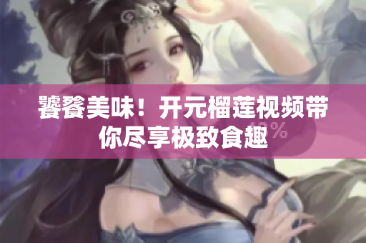 饕餮美味！开元榴莲视频带你尽享极致食趣