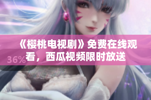 《樱桃电视剧》免费在线观看，西瓜视频限时放送