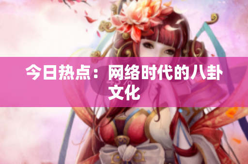 今日热点：网络时代的八卦文化