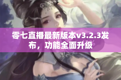 零七直播最新版本v3.2.3发布，功能全面升级