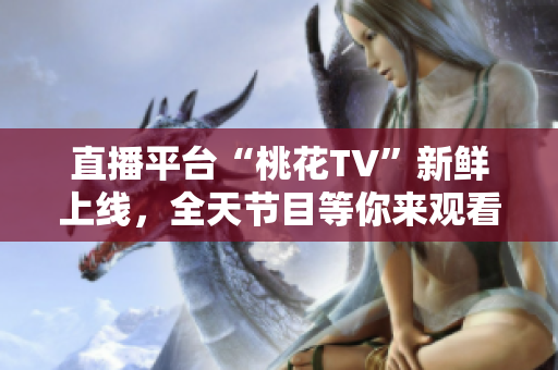 直播平台“桃花TV”新鲜上线，全天节目等你来观看