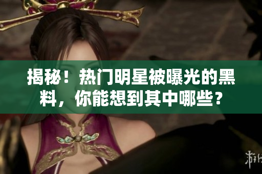 揭秘！热门明星被曝光的黑料，你能想到其中哪些？