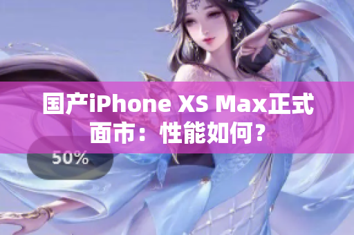 国产iPhone XS Max正式面市：性能如何？