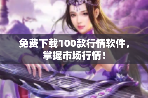 免费下载100款行情软件，掌握市场行情！