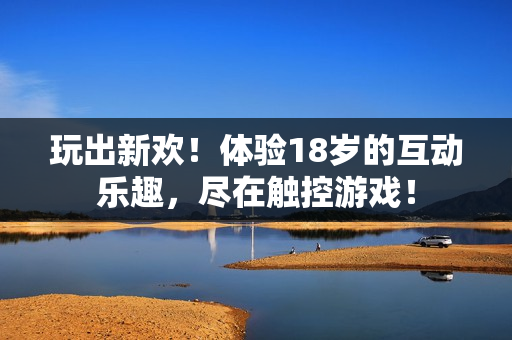 玩出新欢！体验18岁的互动乐趣，尽在触控游戏！