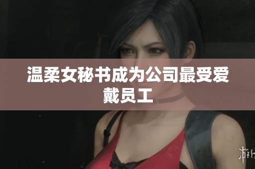 温柔女秘书成为公司最受爱戴员工