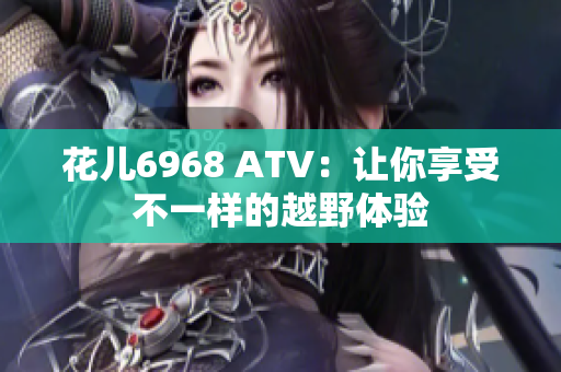 花儿6968 ATV：让你享受不一样的越野体验