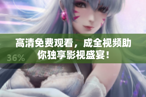 高清免费观看，成全视频助你独享影视盛宴！