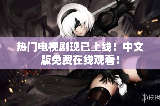 热门电视剧现已上线！中文版免费在线观看！