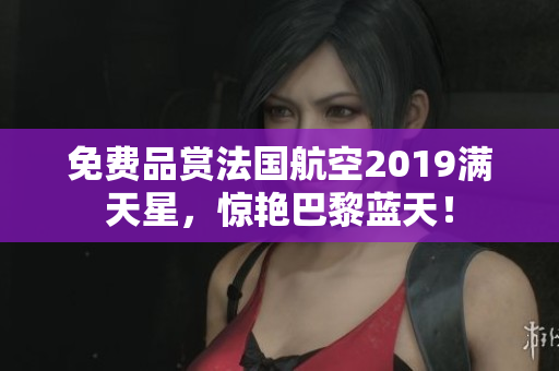免费品赏法国航空2019满天星，惊艳巴黎蓝天！