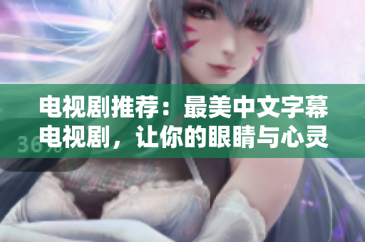 电视剧推荐：最美中文字幕电视剧，让你的眼睛与心灵共鸣
