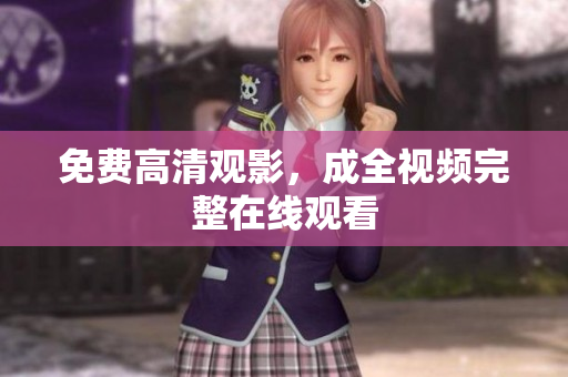 免费高清观影，成全视频完整在线观看
