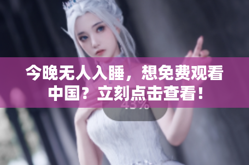 今晚无人入睡，想免费观看中国？立刻点击查看！