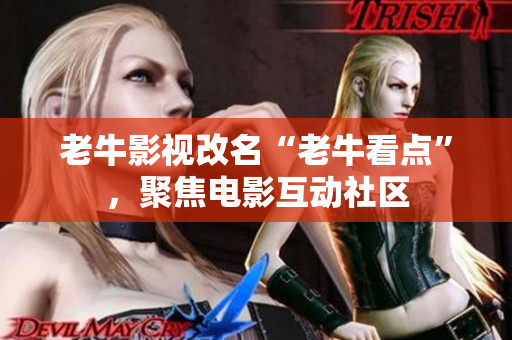 老牛影视改名“老牛看点”，聚焦电影互动社区