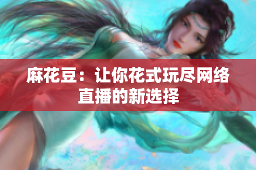 麻花豆：让你花式玩尽网络直播的新选择