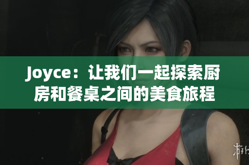 Joyce：让我们一起探索厨房和餐桌之间的美食旅程