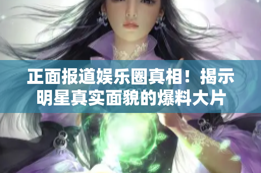 正面报道娱乐圈真相！揭示明星真实面貌的爆料大片