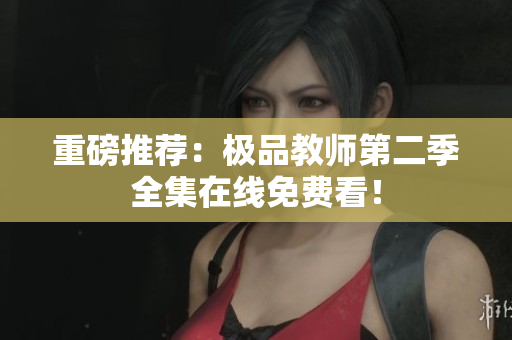 重磅推荐：极品教师第二季全集在线免费看！