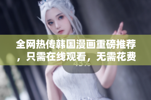 全网热传韩国漫画重磅推荐，只需在线观看，无需花费！