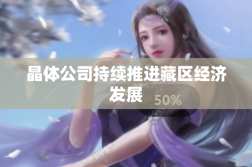 晶体公司持续推进藏区经济发展