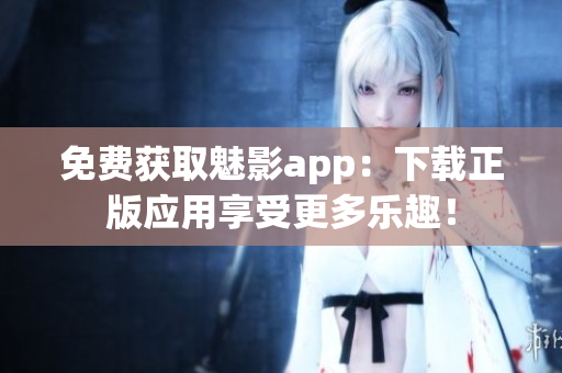 免费获取魅影app：下载正版应用享受更多乐趣！