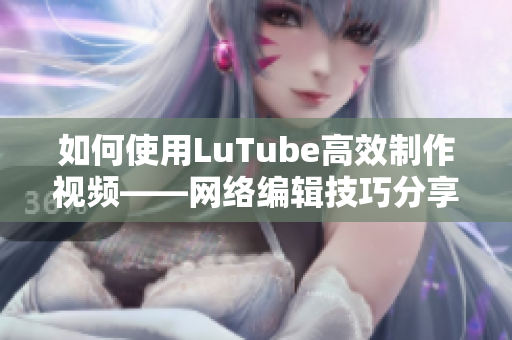 如何使用LuTube高效制作视频——网络编辑技巧分享