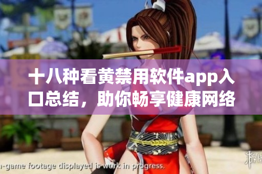 十八种看黄禁用软件app入口总结，助你畅享健康网络生活
