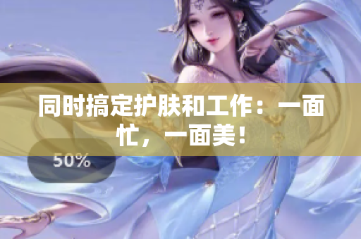 同时搞定护肤和工作：一面忙，一面美！