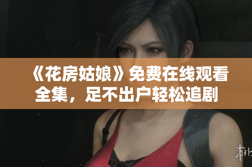 《花房姑娘》免费在线观看全集，足不出户轻松追剧