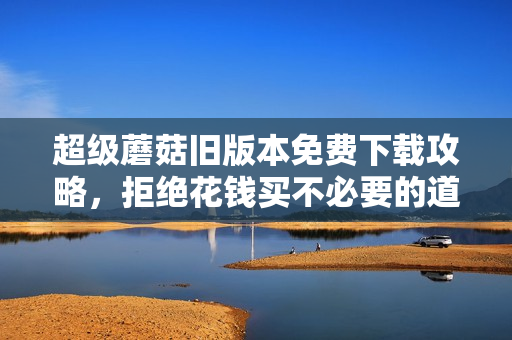 超级蘑菇旧版本免费下载攻略，拒绝花钱买不必要的道具！