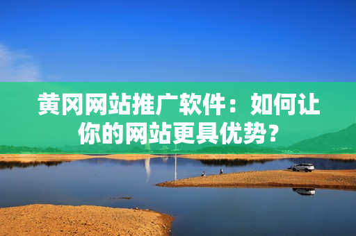 黄冈网站推广软件：如何让你的网站更具优势？