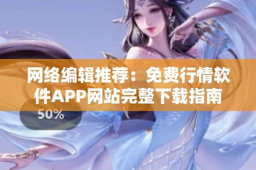 网络编辑推荐：免费行情软件APP网站完整下载指南