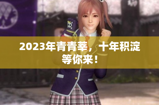 2023年青青莘，十年积淀等你来！