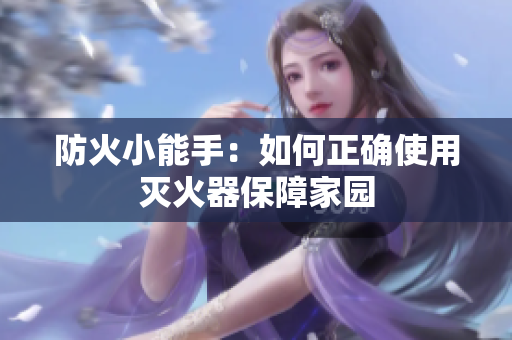 防火小能手：如何正确使用灭火器保障家园