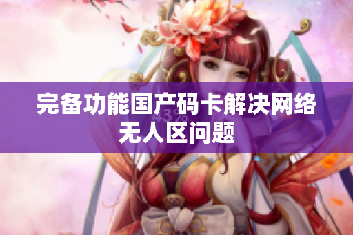 完备功能国产码卡解决网络无人区问题